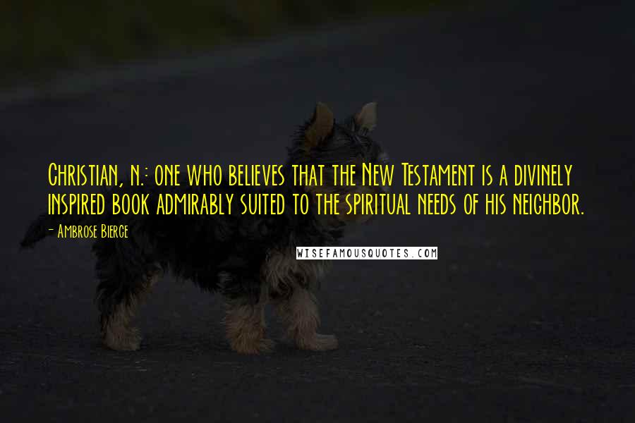 Ambrose Bierce Quotes: Christian, n.: one who believes that the New Testament is a divinely inspired book admirably suited to the spiritual needs of his neighbor.