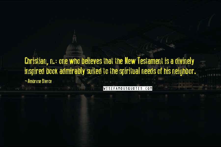 Ambrose Bierce Quotes: Christian, n.: one who believes that the New Testament is a divinely inspired book admirably suited to the spiritual needs of his neighbor.