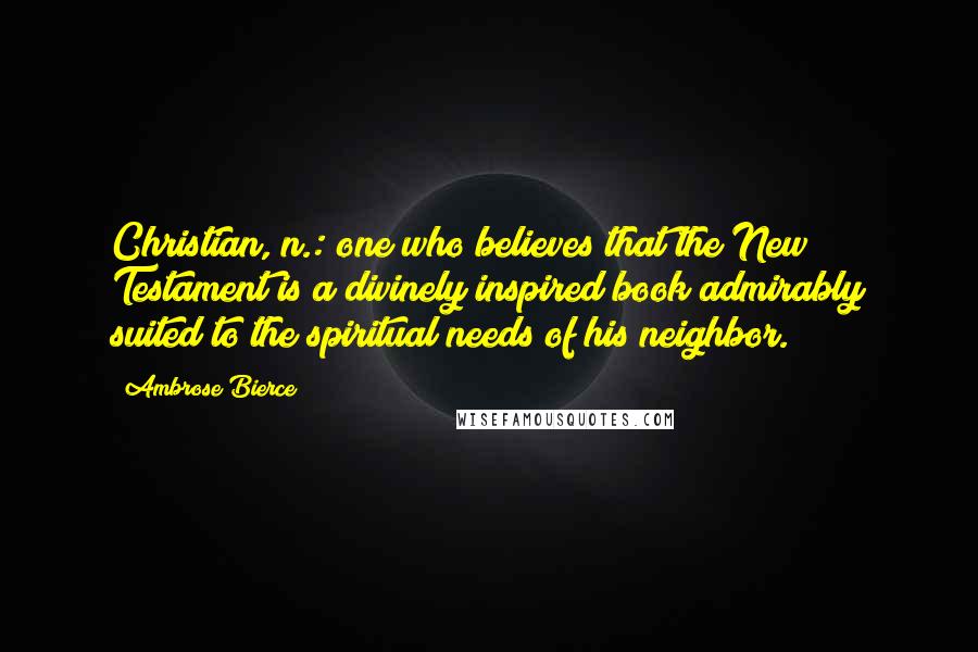 Ambrose Bierce Quotes: Christian, n.: one who believes that the New Testament is a divinely inspired book admirably suited to the spiritual needs of his neighbor.