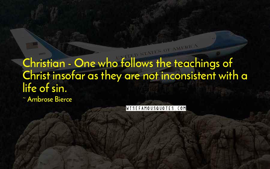 Ambrose Bierce Quotes: Christian - One who follows the teachings of Christ insofar as they are not inconsistent with a life of sin.