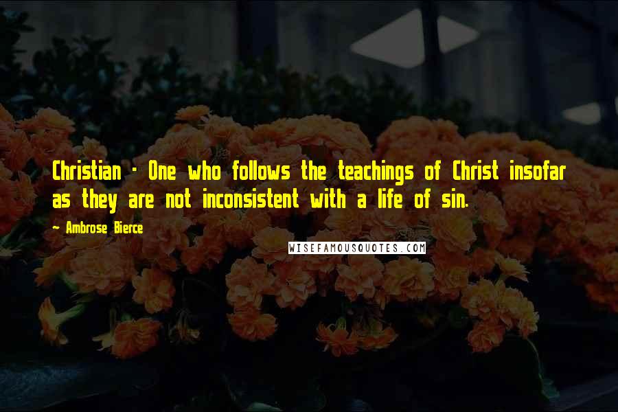 Ambrose Bierce Quotes: Christian - One who follows the teachings of Christ insofar as they are not inconsistent with a life of sin.