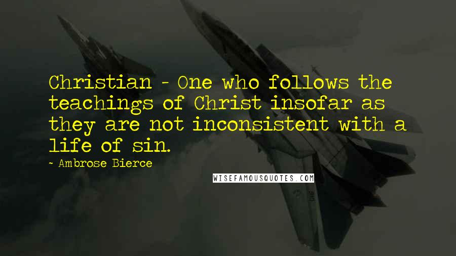 Ambrose Bierce Quotes: Christian - One who follows the teachings of Christ insofar as they are not inconsistent with a life of sin.