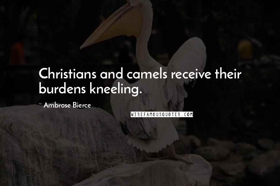 Ambrose Bierce Quotes: Christians and camels receive their burdens kneeling.