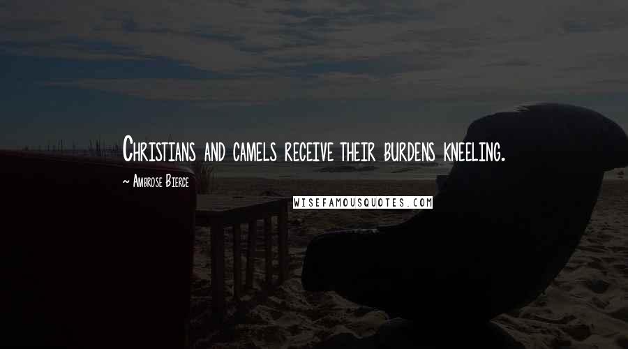 Ambrose Bierce Quotes: Christians and camels receive their burdens kneeling.