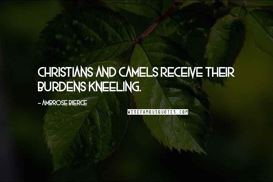 Ambrose Bierce Quotes: Christians and camels receive their burdens kneeling.
