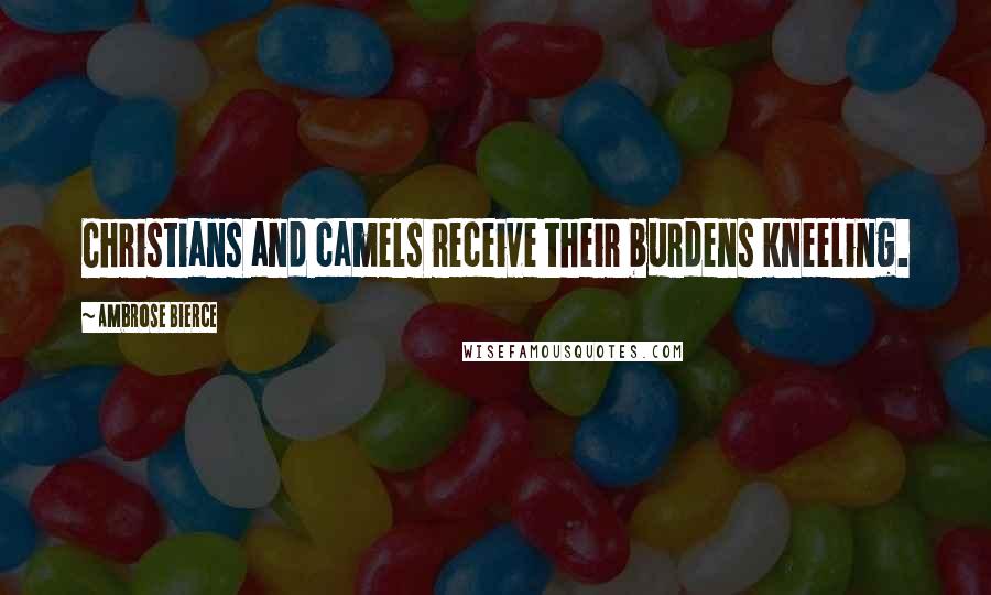 Ambrose Bierce Quotes: Christians and camels receive their burdens kneeling.