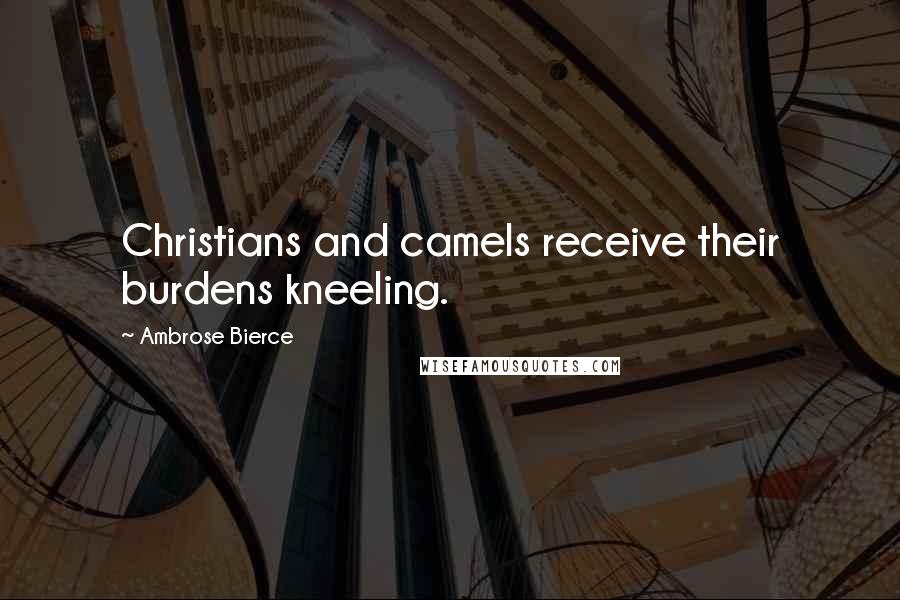 Ambrose Bierce Quotes: Christians and camels receive their burdens kneeling.