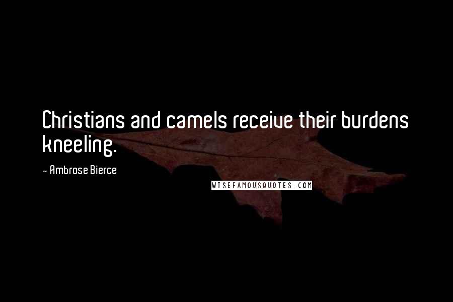 Ambrose Bierce Quotes: Christians and camels receive their burdens kneeling.