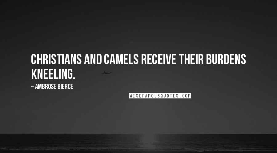 Ambrose Bierce Quotes: Christians and camels receive their burdens kneeling.