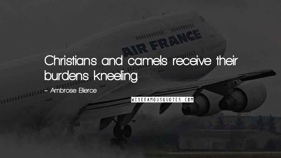 Ambrose Bierce Quotes: Christians and camels receive their burdens kneeling.