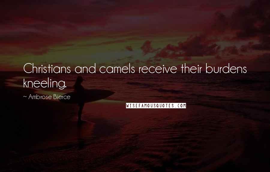 Ambrose Bierce Quotes: Christians and camels receive their burdens kneeling.