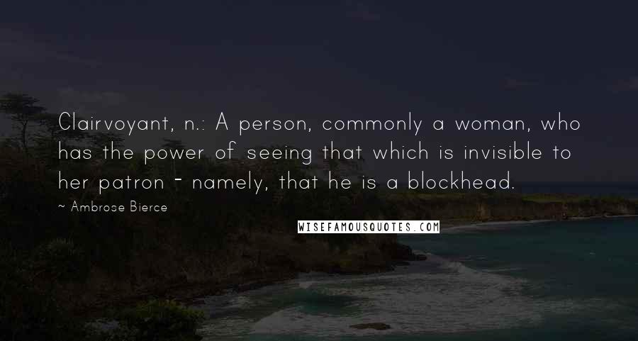 Ambrose Bierce Quotes: Clairvoyant, n.: A person, commonly a woman, who has the power of seeing that which is invisible to her patron - namely, that he is a blockhead.