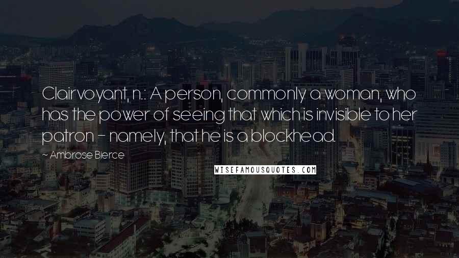 Ambrose Bierce Quotes: Clairvoyant, n.: A person, commonly a woman, who has the power of seeing that which is invisible to her patron - namely, that he is a blockhead.