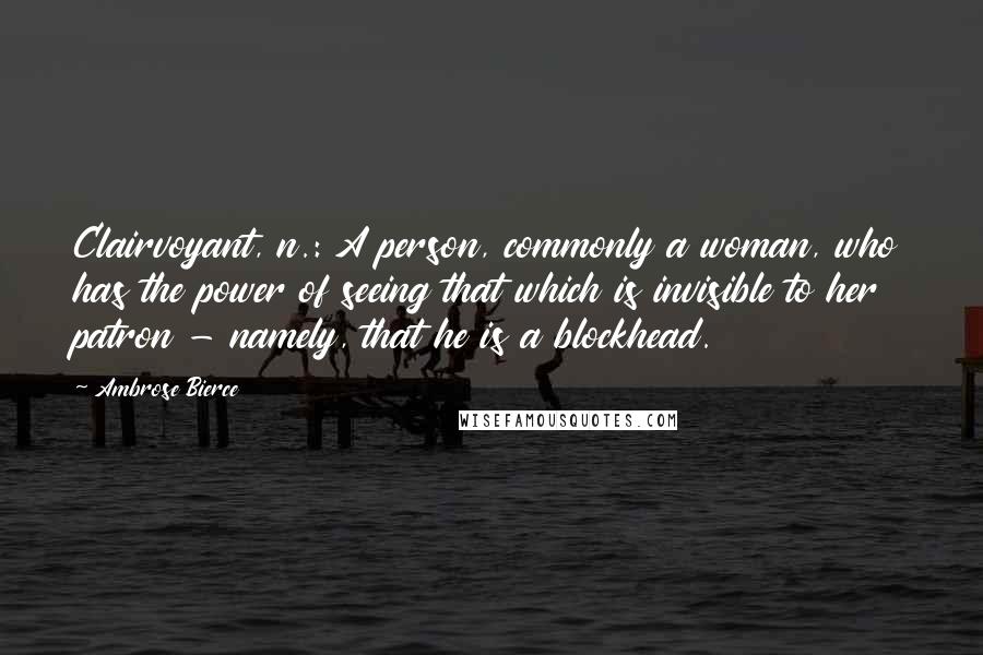 Ambrose Bierce Quotes: Clairvoyant, n.: A person, commonly a woman, who has the power of seeing that which is invisible to her patron - namely, that he is a blockhead.