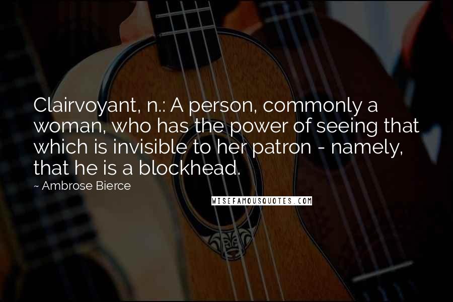 Ambrose Bierce Quotes: Clairvoyant, n.: A person, commonly a woman, who has the power of seeing that which is invisible to her patron - namely, that he is a blockhead.