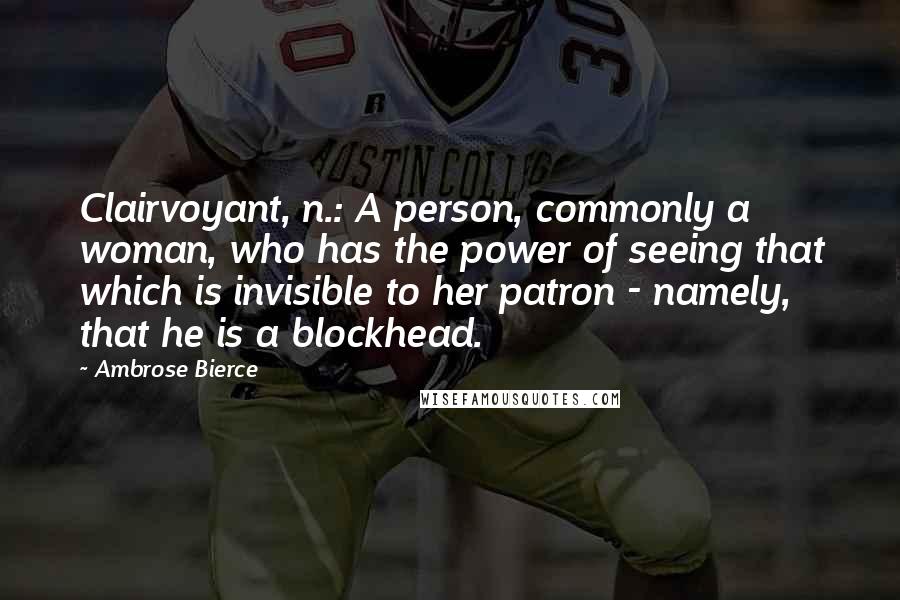 Ambrose Bierce Quotes: Clairvoyant, n.: A person, commonly a woman, who has the power of seeing that which is invisible to her patron - namely, that he is a blockhead.
