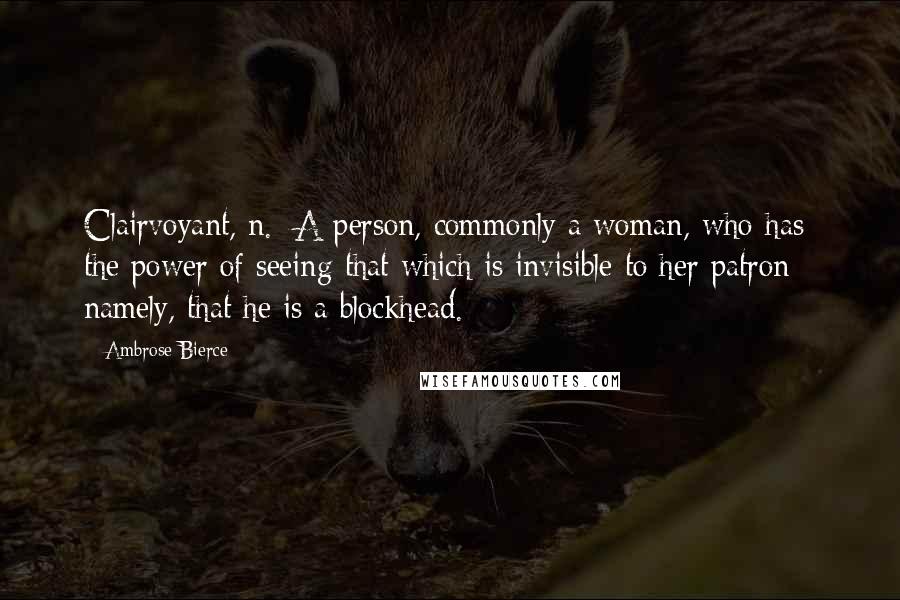 Ambrose Bierce Quotes: Clairvoyant, n.: A person, commonly a woman, who has the power of seeing that which is invisible to her patron - namely, that he is a blockhead.