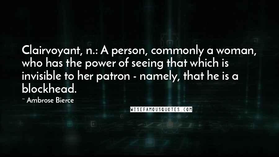 Ambrose Bierce Quotes: Clairvoyant, n.: A person, commonly a woman, who has the power of seeing that which is invisible to her patron - namely, that he is a blockhead.