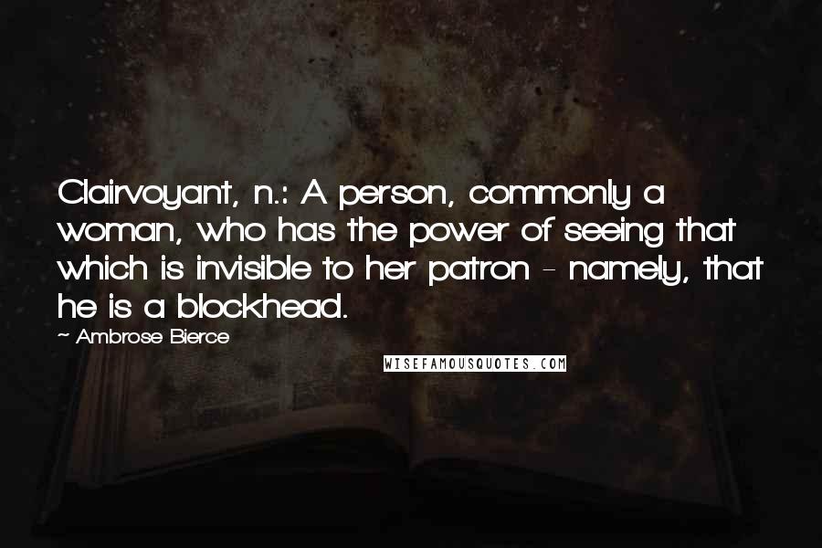 Ambrose Bierce Quotes: Clairvoyant, n.: A person, commonly a woman, who has the power of seeing that which is invisible to her patron - namely, that he is a blockhead.