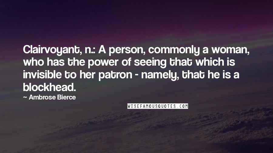Ambrose Bierce Quotes: Clairvoyant, n.: A person, commonly a woman, who has the power of seeing that which is invisible to her patron - namely, that he is a blockhead.