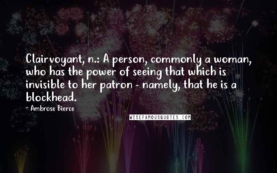 Ambrose Bierce Quotes: Clairvoyant, n.: A person, commonly a woman, who has the power of seeing that which is invisible to her patron - namely, that he is a blockhead.