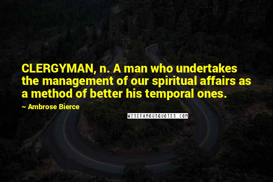 Ambrose Bierce Quotes: CLERGYMAN, n. A man who undertakes the management of our spiritual affairs as a method of better his temporal ones.