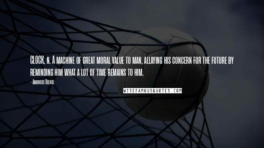 Ambrose Bierce Quotes: CLOCK, n. A machine of great moral value to man, allaying his concern for the future by reminding him what a lot of time remains to him.