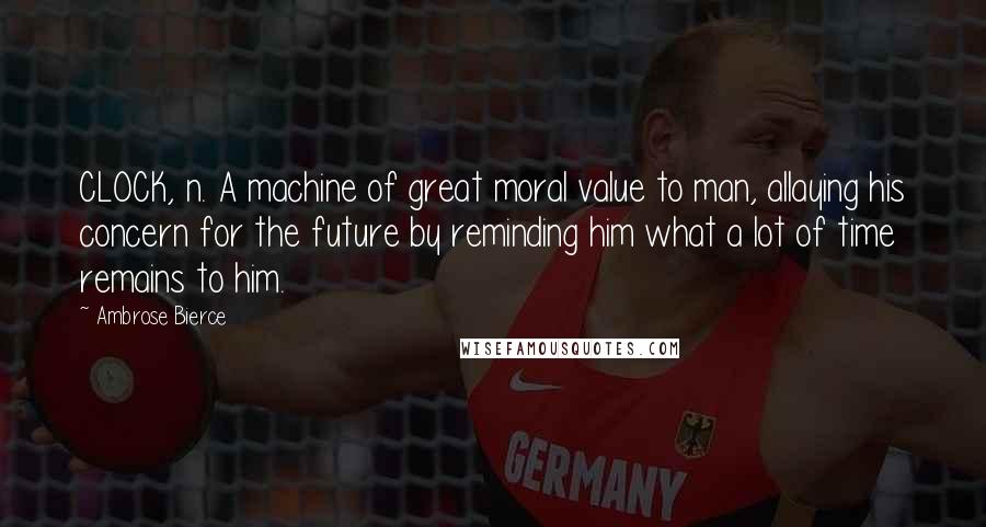 Ambrose Bierce Quotes: CLOCK, n. A machine of great moral value to man, allaying his concern for the future by reminding him what a lot of time remains to him.