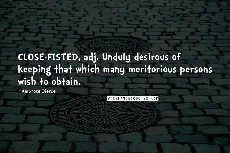 Ambrose Bierce Quotes: CLOSE-FISTED, adj. Unduly desirous of keeping that which many meritorious persons wish to obtain.