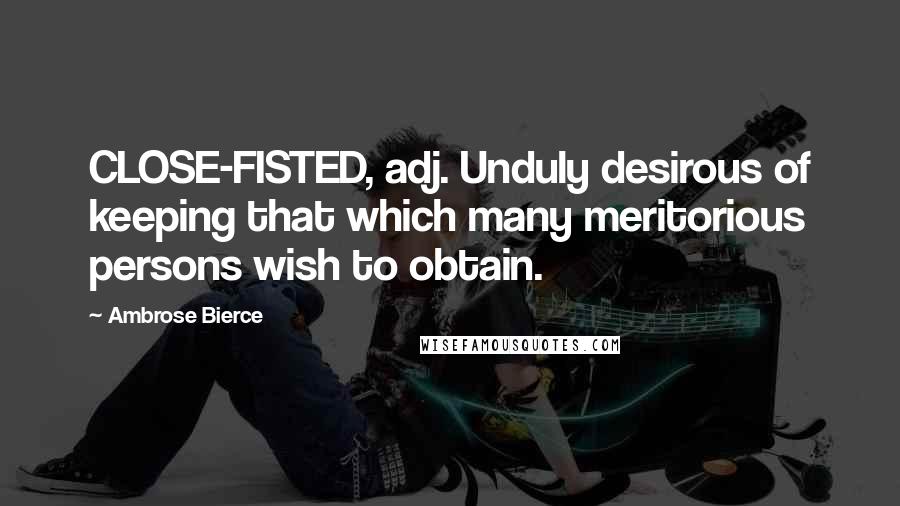 Ambrose Bierce Quotes: CLOSE-FISTED, adj. Unduly desirous of keeping that which many meritorious persons wish to obtain.