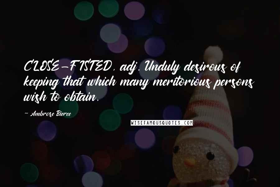 Ambrose Bierce Quotes: CLOSE-FISTED, adj. Unduly desirous of keeping that which many meritorious persons wish to obtain.