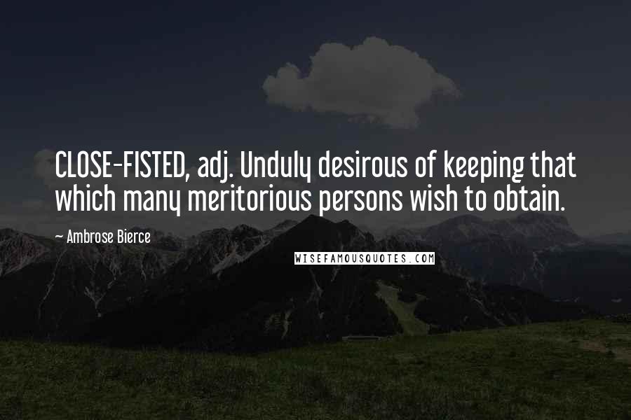 Ambrose Bierce Quotes: CLOSE-FISTED, adj. Unduly desirous of keeping that which many meritorious persons wish to obtain.