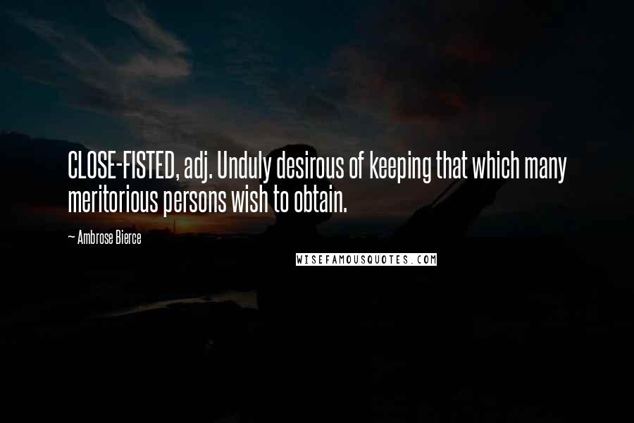 Ambrose Bierce Quotes: CLOSE-FISTED, adj. Unduly desirous of keeping that which many meritorious persons wish to obtain.