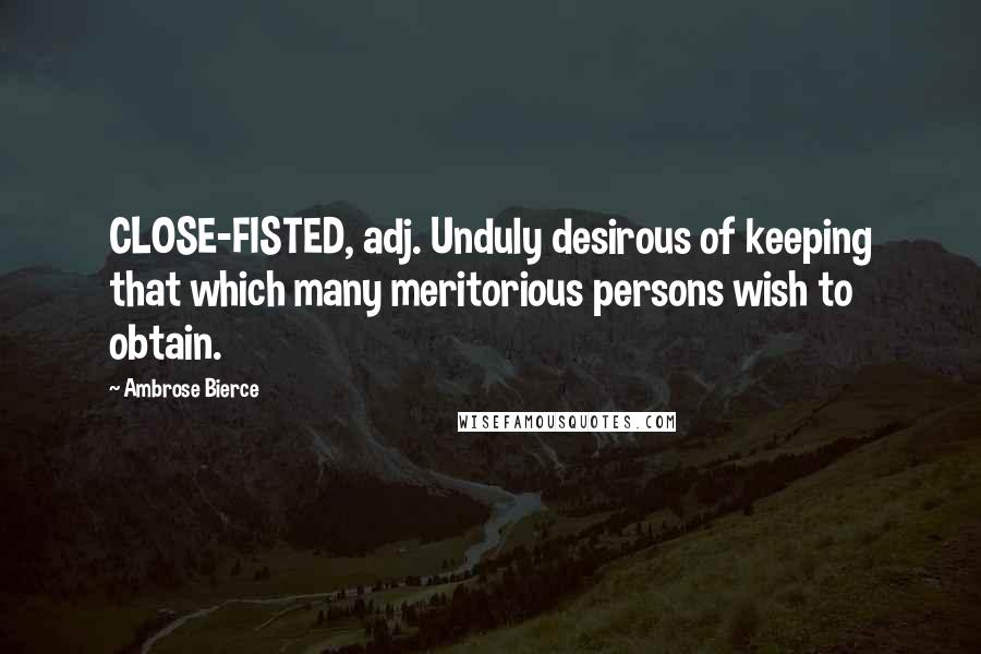 Ambrose Bierce Quotes: CLOSE-FISTED, adj. Unduly desirous of keeping that which many meritorious persons wish to obtain.