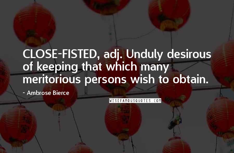 Ambrose Bierce Quotes: CLOSE-FISTED, adj. Unduly desirous of keeping that which many meritorious persons wish to obtain.