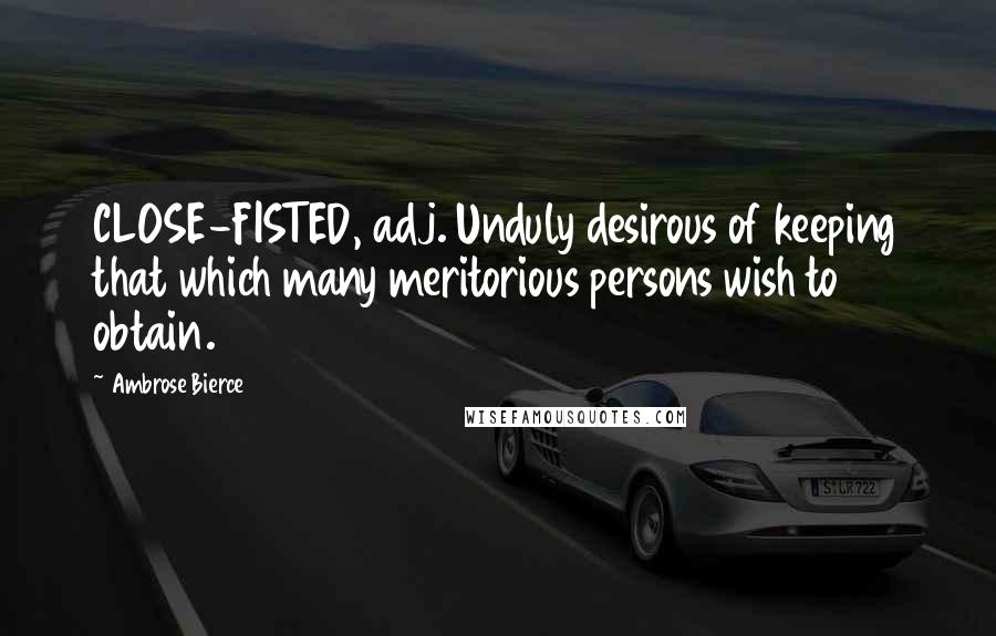 Ambrose Bierce Quotes: CLOSE-FISTED, adj. Unduly desirous of keeping that which many meritorious persons wish to obtain.