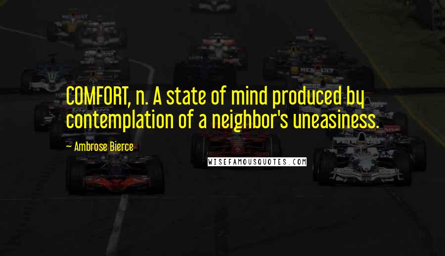 Ambrose Bierce Quotes: COMFORT, n. A state of mind produced by contemplation of a neighbor's uneasiness.