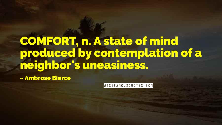 Ambrose Bierce Quotes: COMFORT, n. A state of mind produced by contemplation of a neighbor's uneasiness.