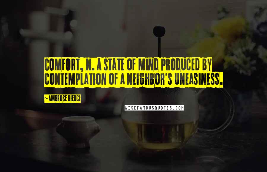 Ambrose Bierce Quotes: COMFORT, n. A state of mind produced by contemplation of a neighbor's uneasiness.