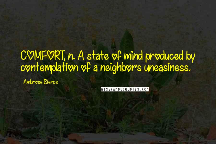 Ambrose Bierce Quotes: COMFORT, n. A state of mind produced by contemplation of a neighbor's uneasiness.