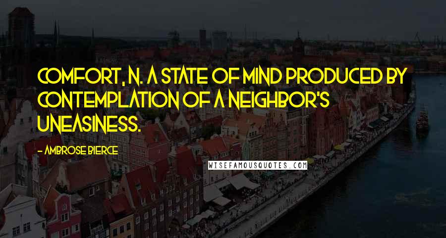 Ambrose Bierce Quotes: COMFORT, n. A state of mind produced by contemplation of a neighbor's uneasiness.