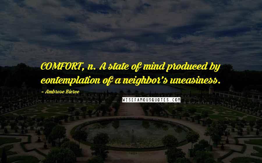 Ambrose Bierce Quotes: COMFORT, n. A state of mind produced by contemplation of a neighbor's uneasiness.