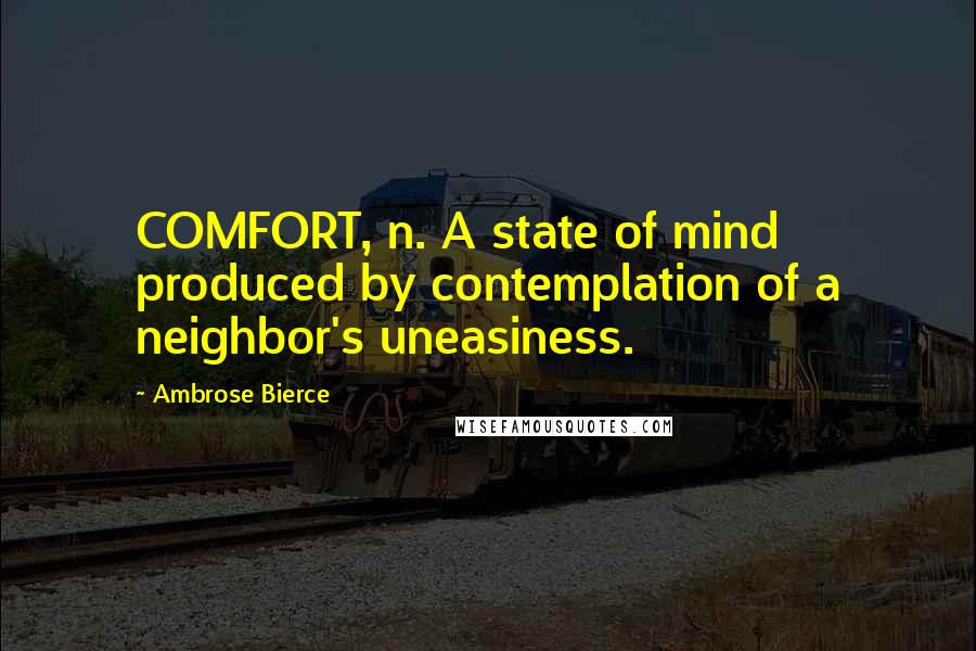 Ambrose Bierce Quotes: COMFORT, n. A state of mind produced by contemplation of a neighbor's uneasiness.