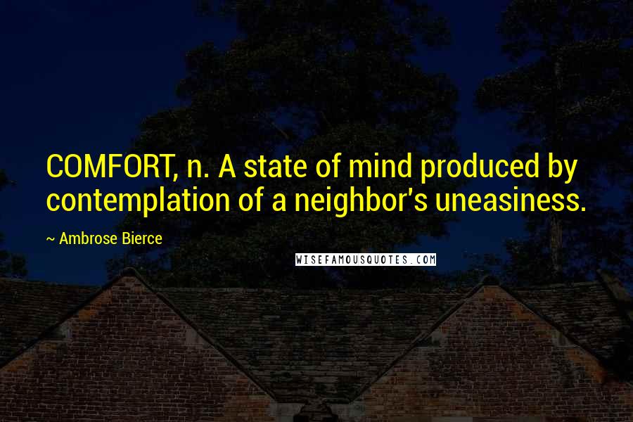 Ambrose Bierce Quotes: COMFORT, n. A state of mind produced by contemplation of a neighbor's uneasiness.