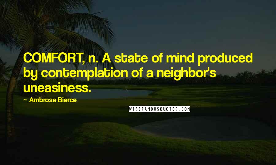 Ambrose Bierce Quotes: COMFORT, n. A state of mind produced by contemplation of a neighbor's uneasiness.