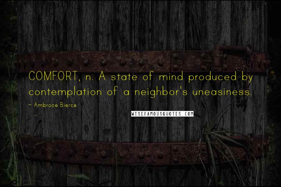 Ambrose Bierce Quotes: COMFORT, n. A state of mind produced by contemplation of a neighbor's uneasiness.