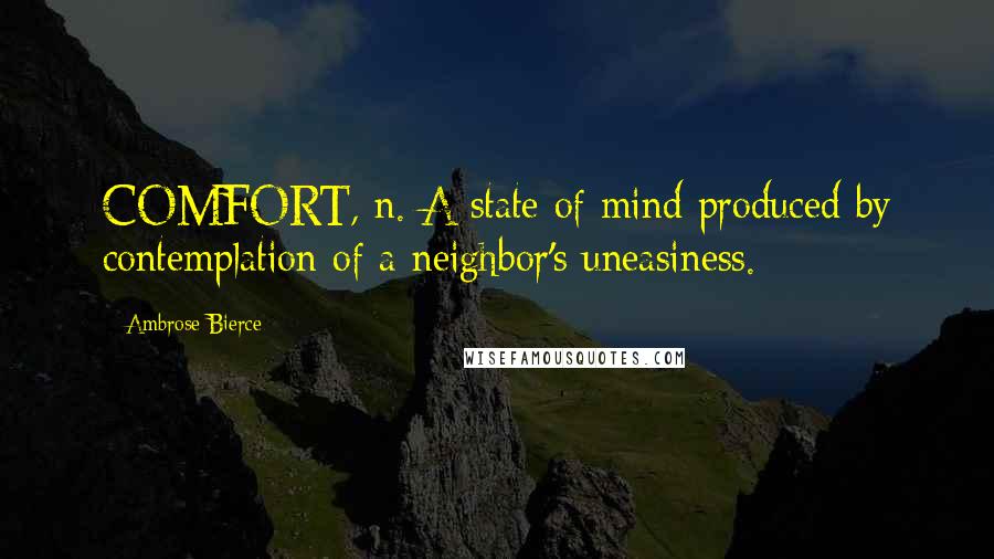 Ambrose Bierce Quotes: COMFORT, n. A state of mind produced by contemplation of a neighbor's uneasiness.