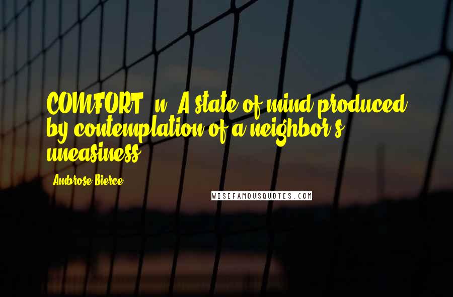 Ambrose Bierce Quotes: COMFORT, n. A state of mind produced by contemplation of a neighbor's uneasiness.