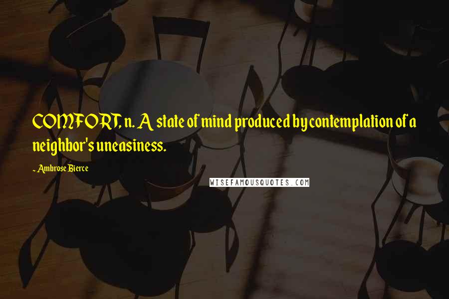 Ambrose Bierce Quotes: COMFORT, n. A state of mind produced by contemplation of a neighbor's uneasiness.