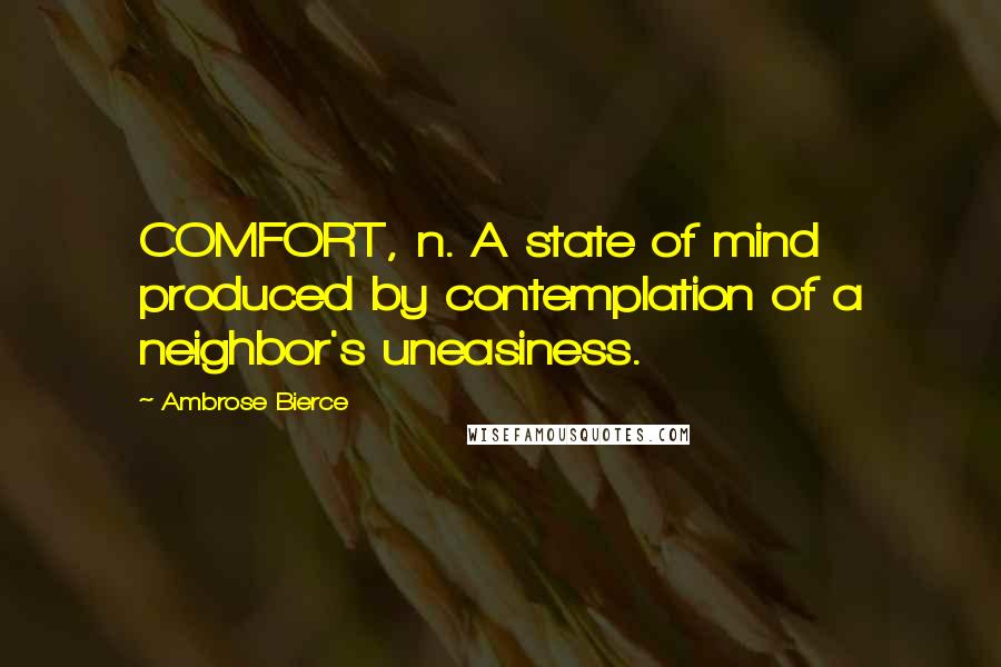 Ambrose Bierce Quotes: COMFORT, n. A state of mind produced by contemplation of a neighbor's uneasiness.